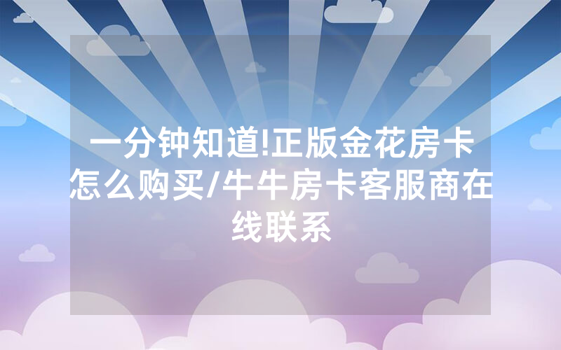 一分钟知道!正版金花房卡怎么购买/牛牛房卡客服商在线联系