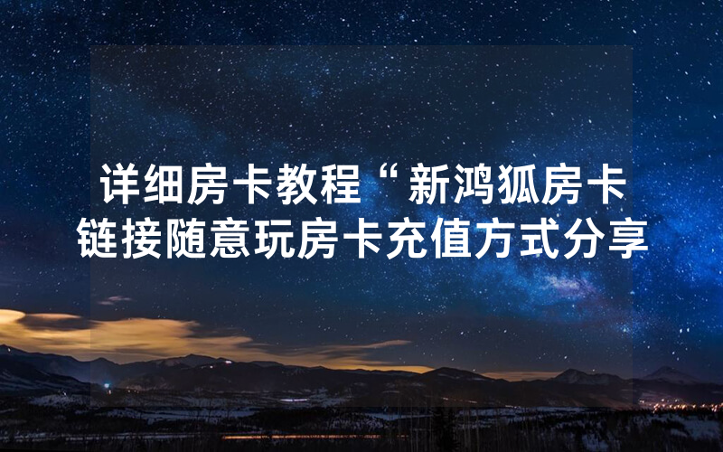 详细房卡教程“新鸿狐房卡链接随意玩房卡充值方式分享