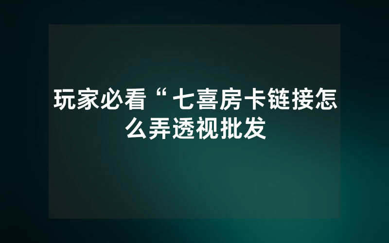 玩家必看“七喜房卡链接怎么弄透视批发