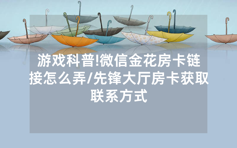游戏科普!微信金花房卡链接怎么弄/先锋大厅房卡获取联系方式
