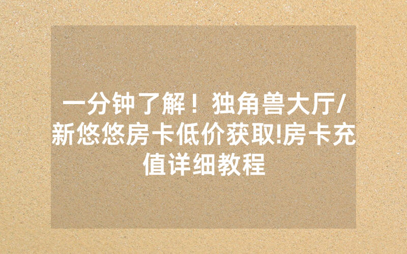 一分钟了解！独角兽大厅/新悠悠房卡低价获取!房卡充值详细教程