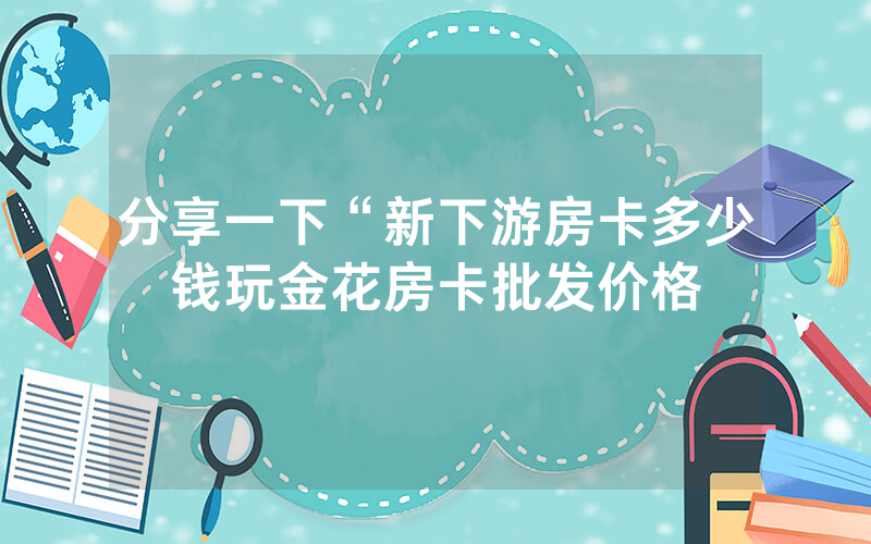 分享一下“新下游房卡多少钱玩金花房卡批发价格