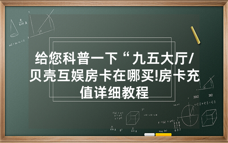 给您科普一下“九五大厅/贝壳互娱房卡在哪买!房卡充值详细教程