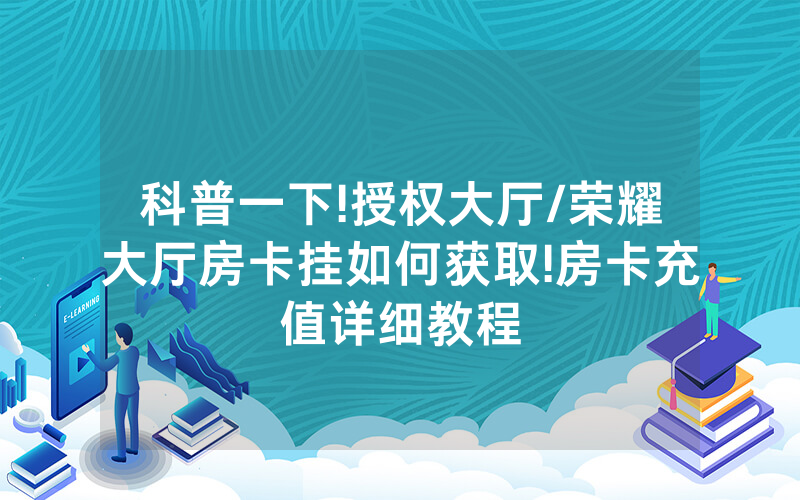 科普一下!授权大厅/荣耀大厅房卡挂如何获取!房卡充值详细教程