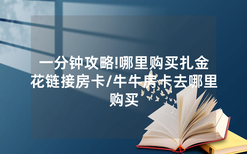 一分钟攻略!哪里购买扎金花链接房卡/牛牛房卡去哪里购买