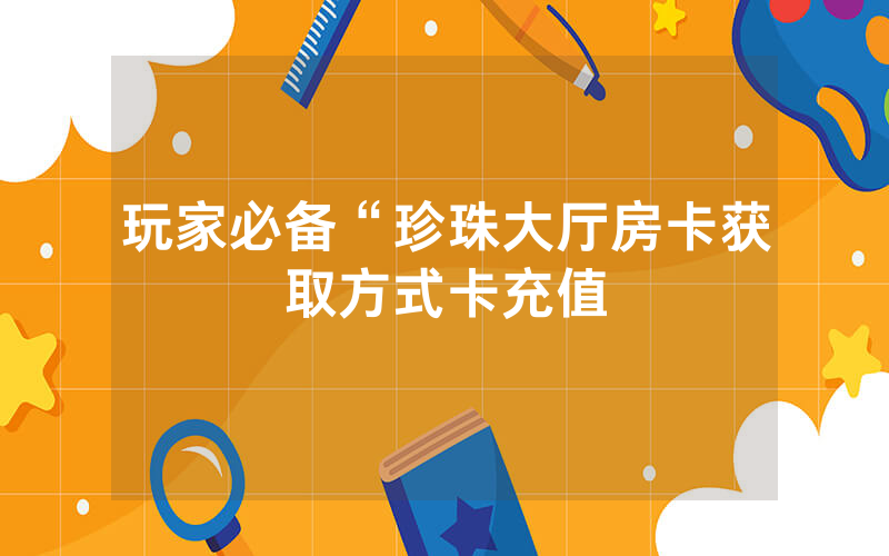 玩家必备“珍珠大厅房卡获取方式卡充值