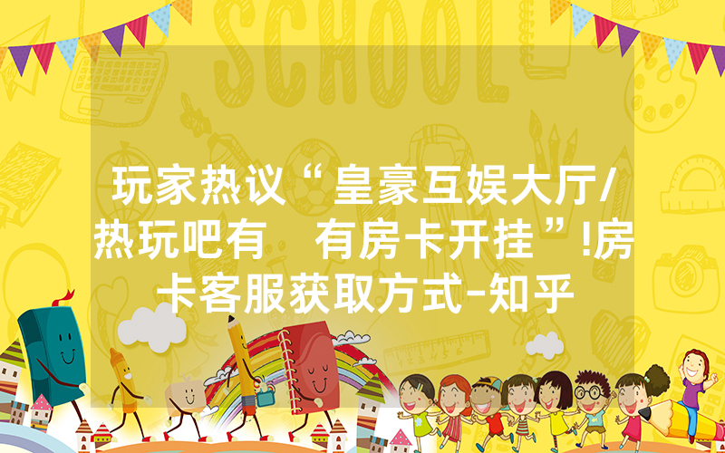 玩家热议“皇豪互娱大厅/热玩吧有沒有房卡开挂”!房卡客服获取方式-知乎