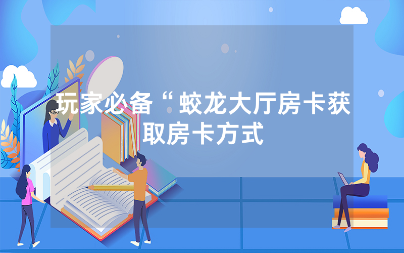 玩家必备“蛟龙大厅房卡获取房卡方式