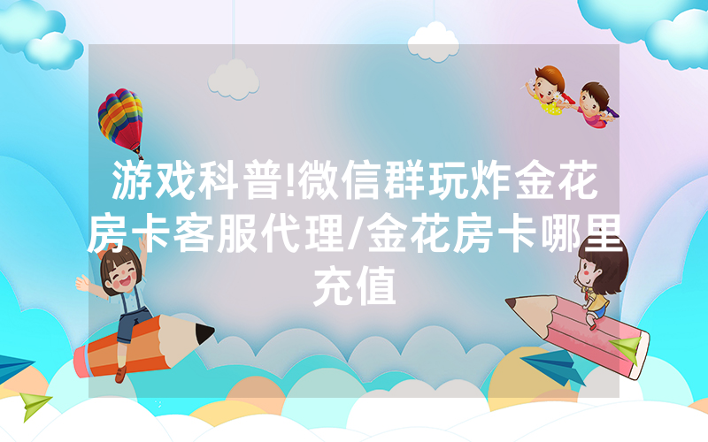 游戏科普!微信群玩炸金花房卡客服代理/金花房卡哪里充值