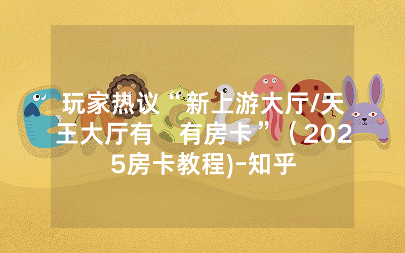 玩家热议“新上游大厅/天王大厅有沒有房卡”（2025房卡教程)-知乎