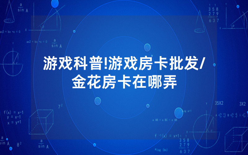 游戏科普!游戏房卡批发/金花房卡在哪弄