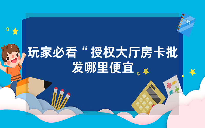 玩家必看“授权大厅房卡批发哪里便宜