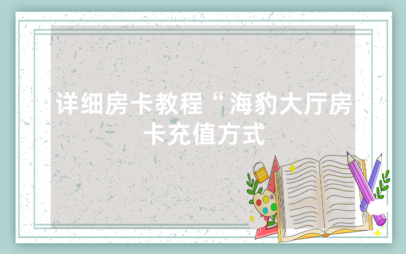 详细房卡教程“海豹大厅房卡充值方式
