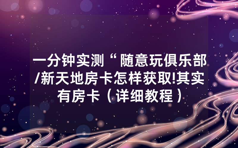 一分钟实测“随意玩俱乐部/新天地房卡怎样获取!其实有房卡（详细教程）