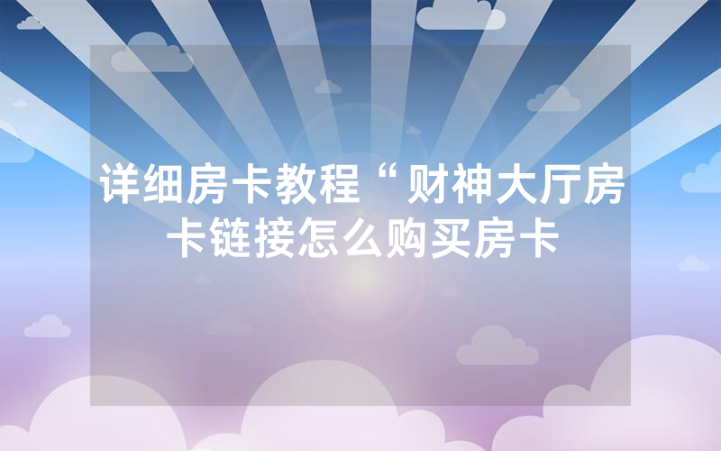 详细房卡教程“财神大厅房卡链接怎么购买房卡