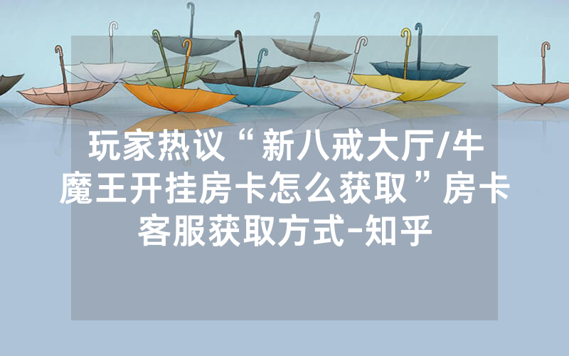 玩家热议“新八戒大厅/牛魔王开挂房卡怎么获取”房卡客服获取方式-知乎