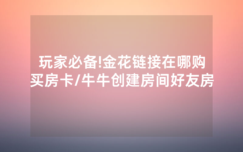 玩家必备!金花链接在哪购买房卡/牛牛创建房间好友房