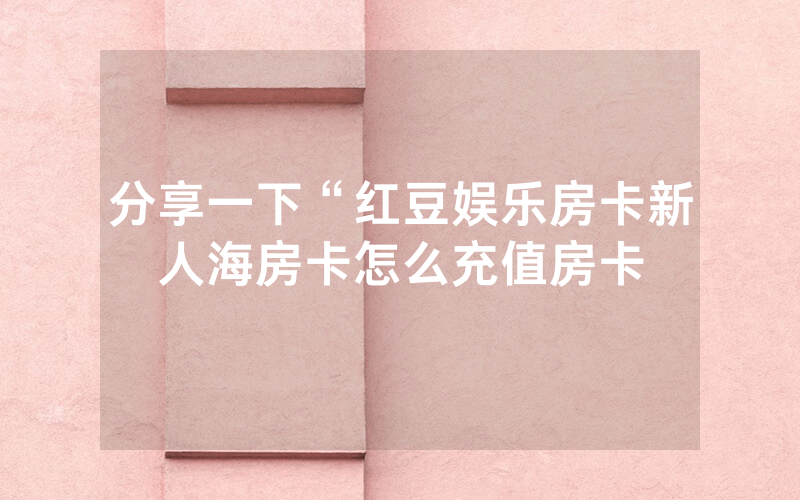 分享一下“红豆娱乐房卡新人海房卡怎么充值房卡