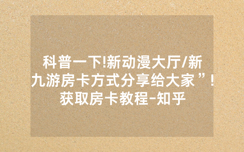 科普一下!新动漫大厅/新九游房卡方式分享给大家”!获取房卡教程-知乎