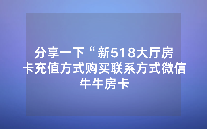 分享一下“新518大厅房卡充值方式购买联系方式微信牛牛房卡