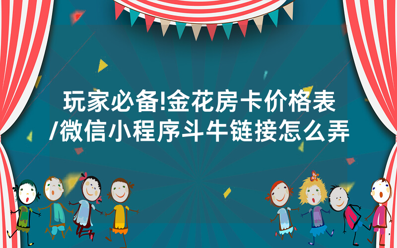 玩家必备!金花房卡价格表/微信小程序斗牛链接怎么弄