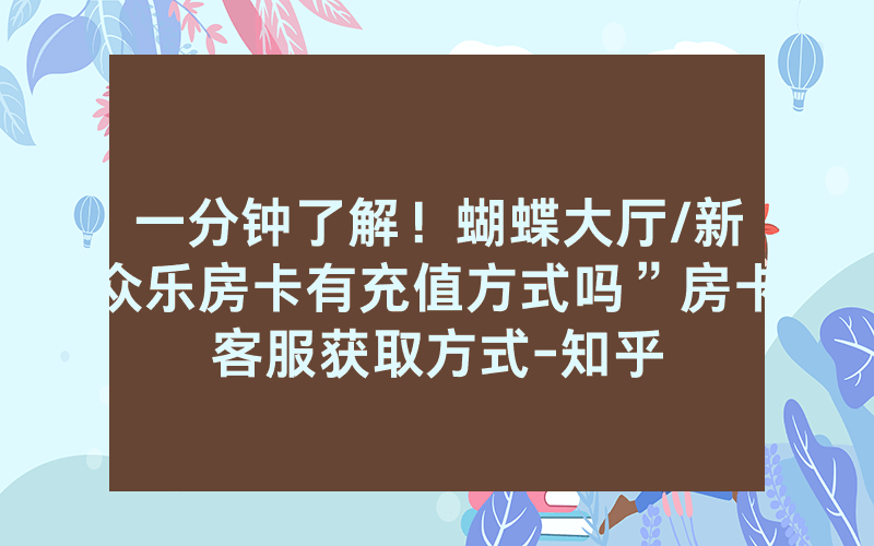 一分钟了解！蝴蝶大厅/新众乐房卡有充值方式吗”房卡客服获取方式-知乎