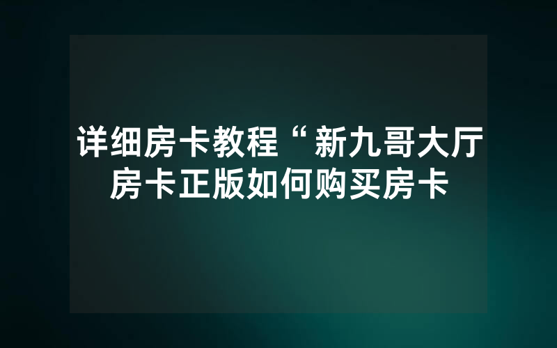 详细房卡教程“新九哥大厅房卡正版如何购买房卡