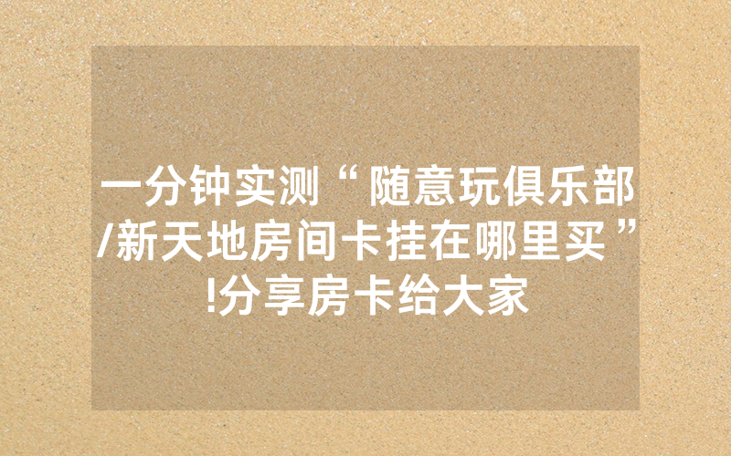 一分钟实测“随意玩俱乐部/新天地房间卡挂在哪里买”!分享房卡给大家
