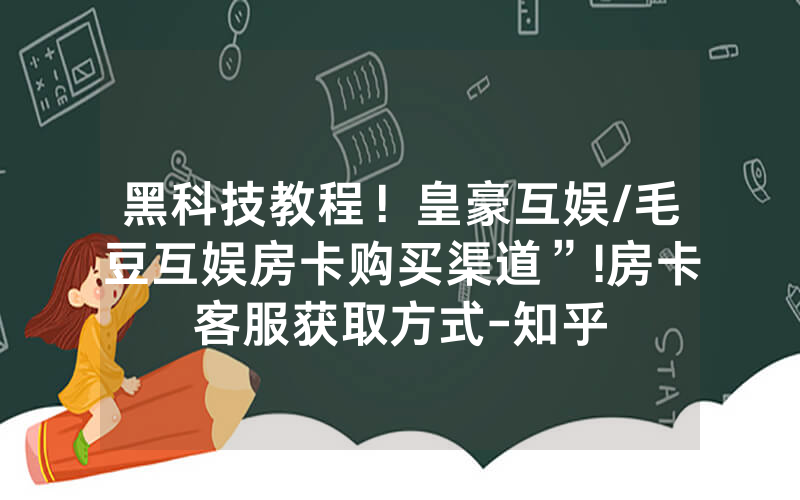 黑科技教程！皇豪互娱/毛豆互娱房卡购买渠道”!房卡客服获取方式-知乎