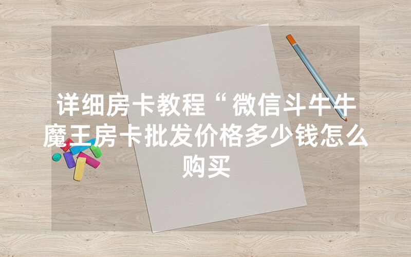 详细房卡教程“微信斗牛牛魔王房卡批发价格多少钱怎么购买