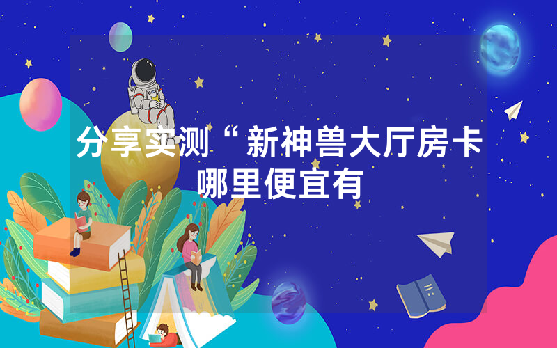 分享实测“新神兽大厅房卡哪里便宜有