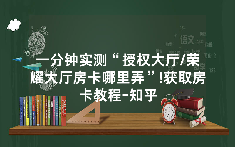 一分钟实测“授权大厅/荣耀大厅房卡哪里弄”!获取房卡教程-知乎