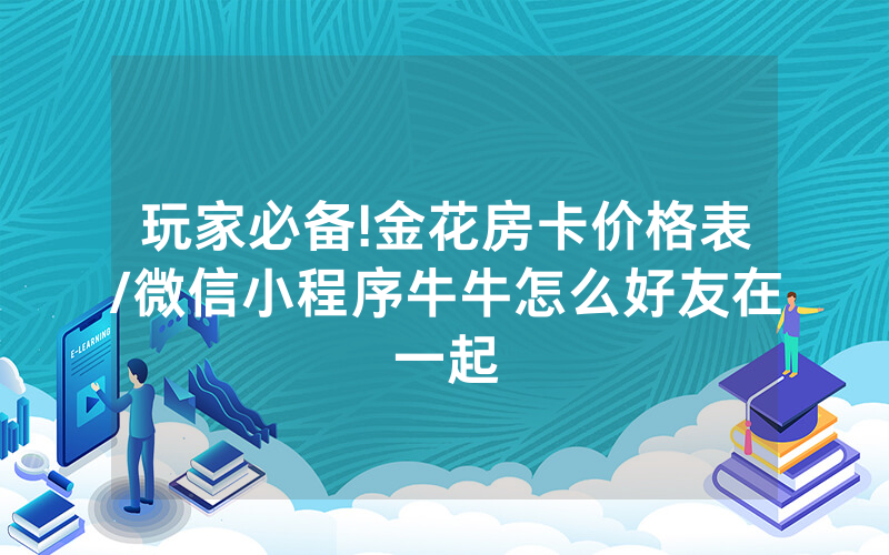 玩家必备!金花房卡价格表/微信小程序牛牛怎么好友在一起