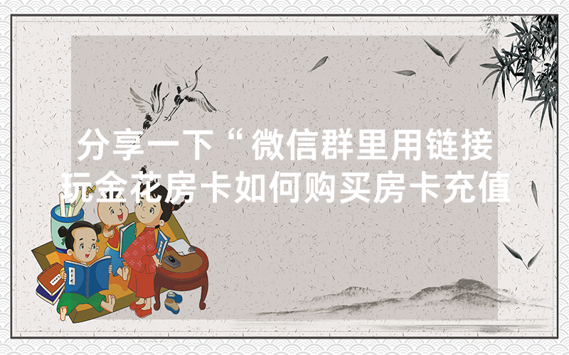 分享一下“微信群里用链接玩金花房卡如何购买房卡充值