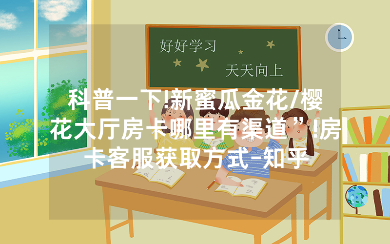 科普一下!新蜜瓜金花/樱花大厅房卡哪里有渠道”!房卡客服获取方式-知乎
