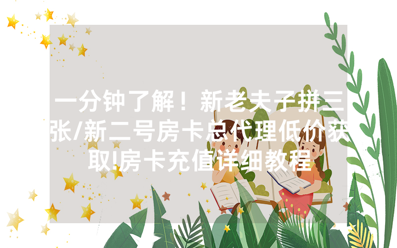 一分钟了解！新老夫子拼三张/新二号房卡总代理低价获取!房卡充值详细教程
