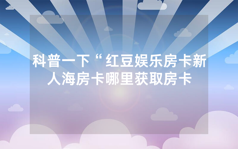 科普一下“红豆娱乐房卡新人海房卡哪里获取房卡