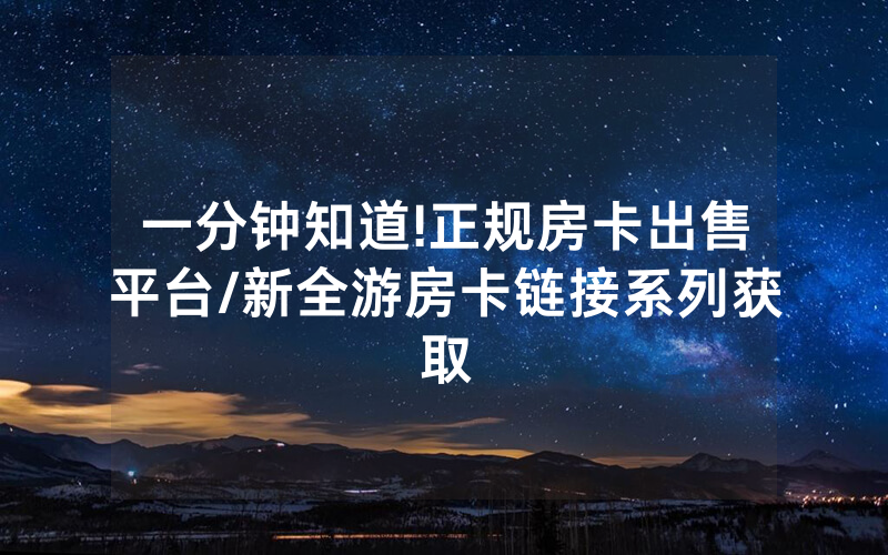 一分钟知道!正规房卡出售平台/新全游房卡链接系列获取