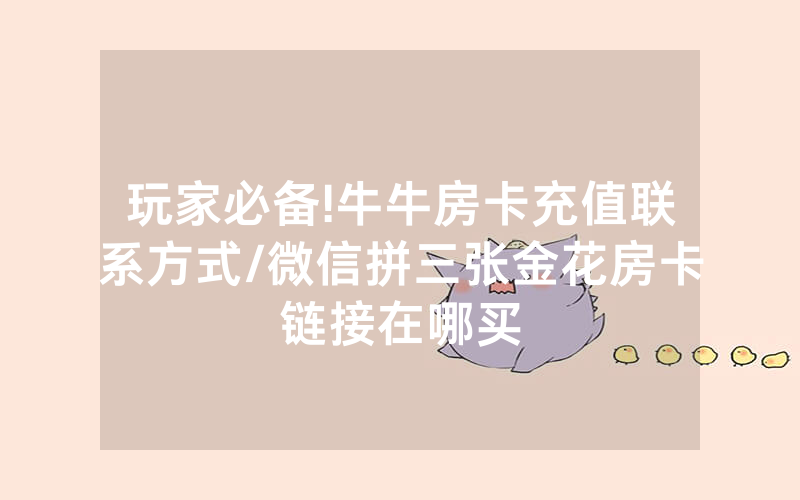 玩家必备!牛牛房卡充值联系方式/微信拼三张金花房卡链接在哪买