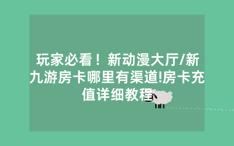 玩家必看！新动漫大厅/新九游房卡哪里有渠道!房卡充值详细教程