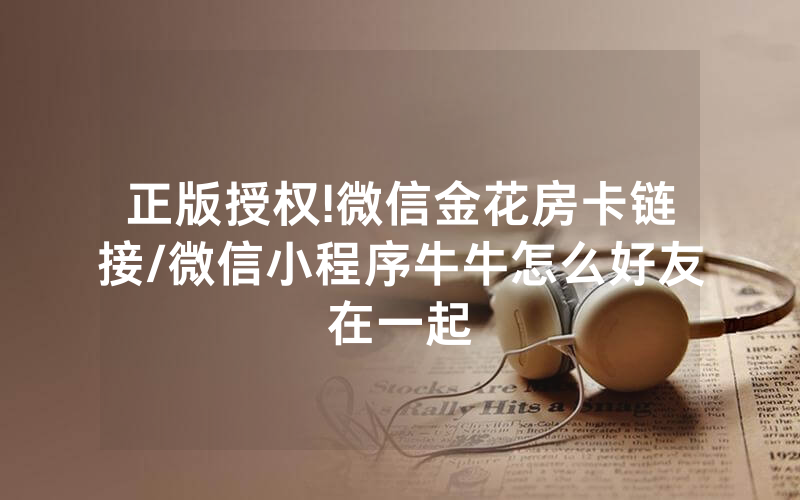 正版授权!微信金花房卡链接/微信小程序牛牛怎么好友在一起