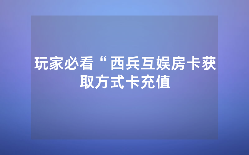 玩家必看“西兵互娱房卡获取方式卡充值