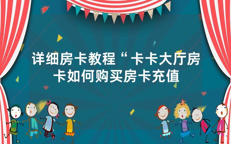 详细房卡教程“卡卡大厅房卡如何购买房卡充值