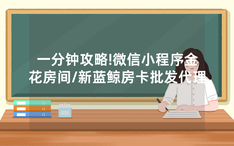 一分钟攻略!微信小程序金花房间/新蓝鲸房卡批发代理