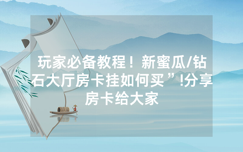 玩家必备教程！新蜜瓜/钻石大厅房卡挂如何买”!分享房卡给大家