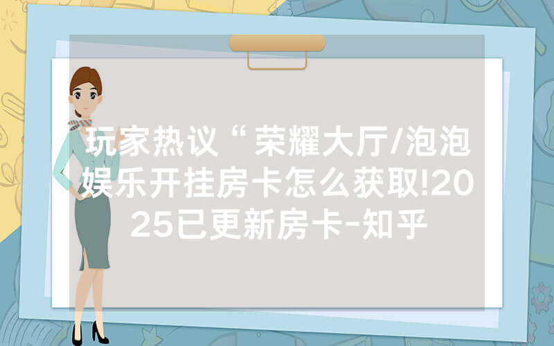 玩家热议“荣耀大厅/泡泡娱乐开挂房卡怎么获取!2025已更新房卡-知乎