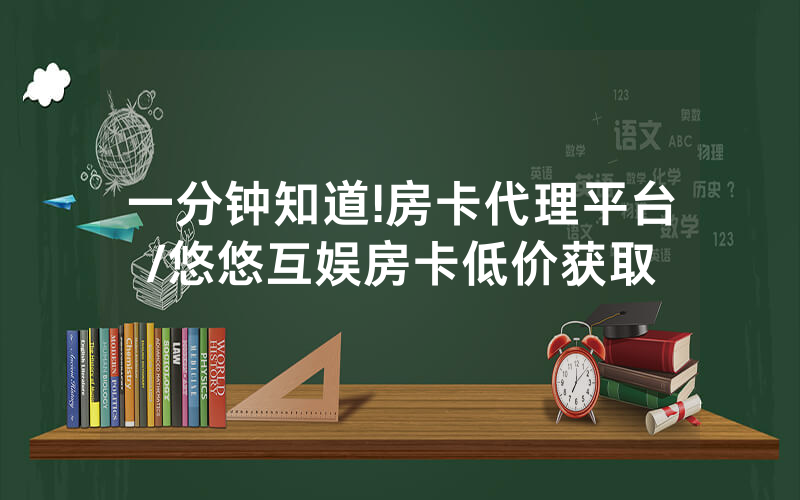 一分钟知道!房卡代理平台/悠悠互娱房卡低价获取