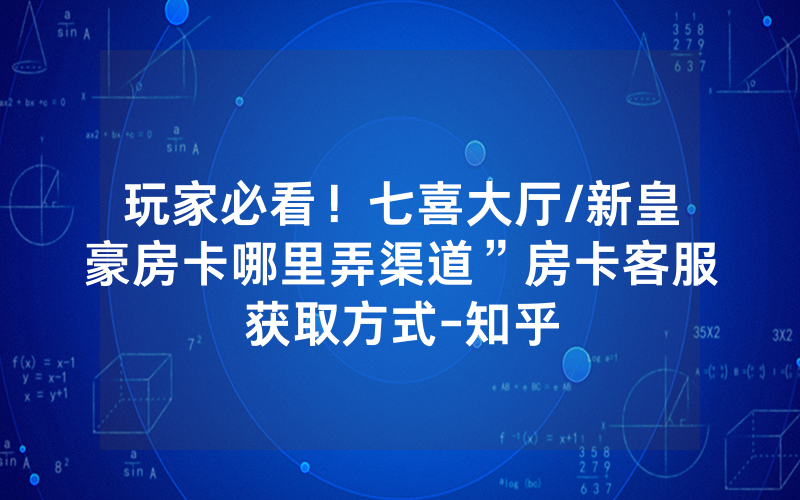 玩家必看！七喜大厅/新皇豪房卡哪里弄渠道”房卡客服获取方式-知乎