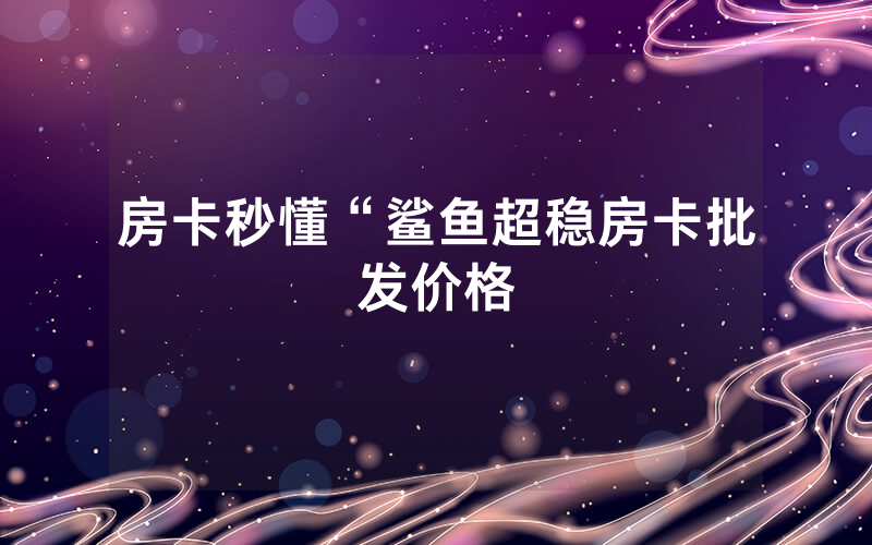 房卡秒懂“鲨鱼超稳房卡批发价格