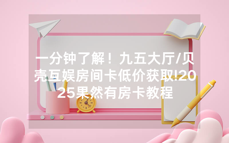 一分钟了解！九五大厅/贝壳互娱房间卡低价获取!2025果然有房卡教程